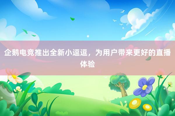 企鹅电竞推出全新小逗逗，为用户带来更好的直播体验