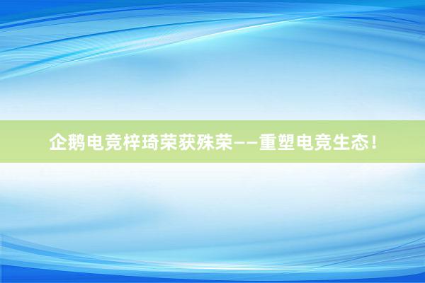 企鹅电竞梓琦荣获殊荣——重塑电竞生态！