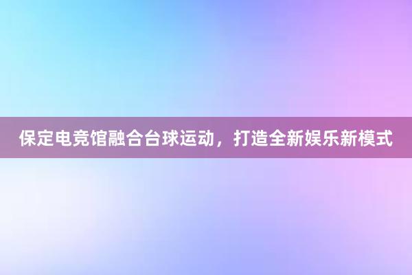 保定电竞馆融合台球运动，打造全新娱乐新模式