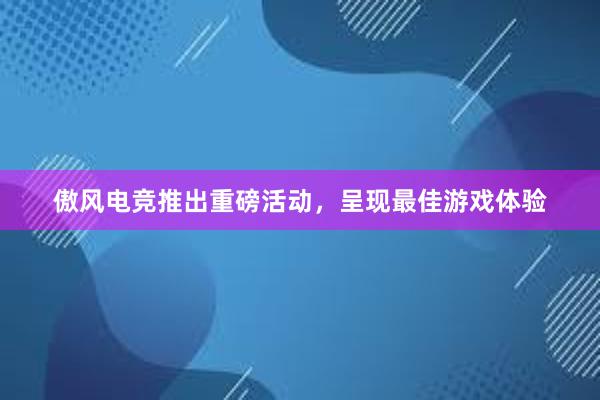 傲风电竞推出重磅活动，呈现最佳游戏体验