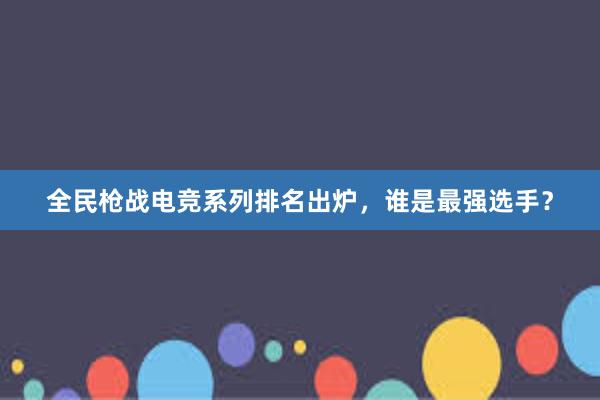 全民枪战电竞系列排名出炉，谁是最强选手？