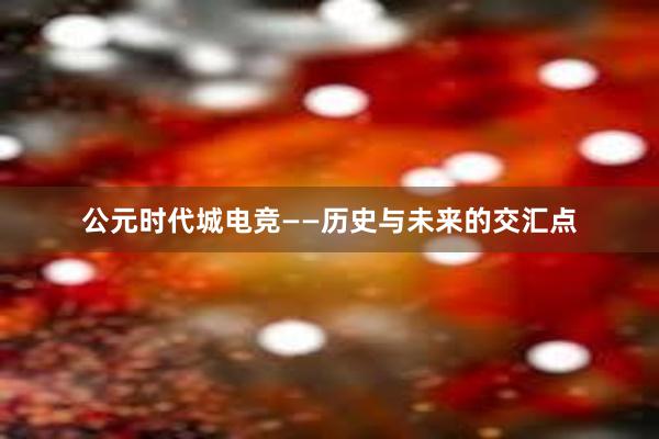 公元时代城电竞——历史与未来的交汇点