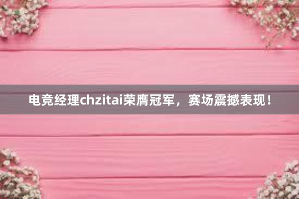 电竞经理chzitai荣膺冠军，赛场震撼表现！