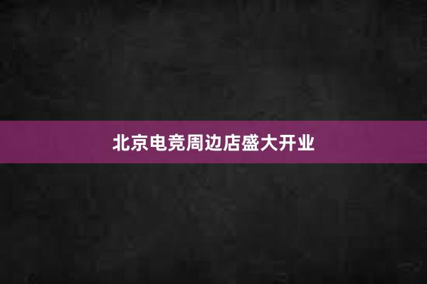 北京电竞周边店盛大开业