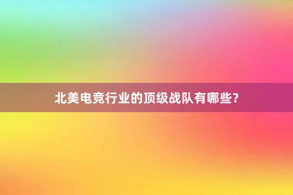 北美电竞行业的顶级战队有哪些？