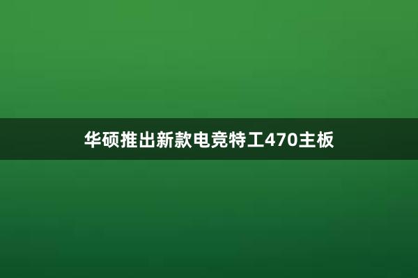 华硕推出新款电竞特工470主板