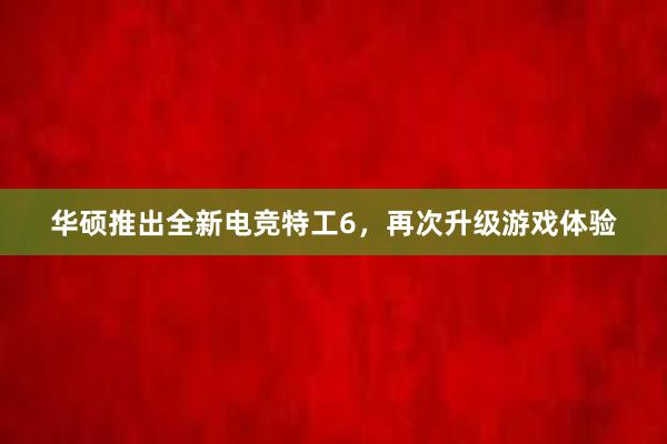 华硕推出全新电竞特工6，再次升级游戏体验