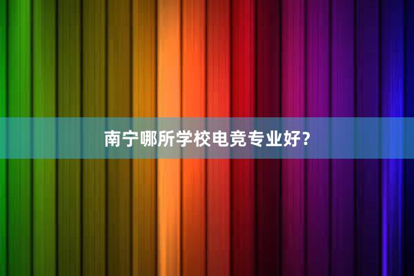 南宁哪所学校电竞专业好？