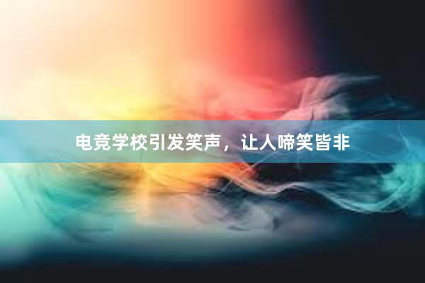 电竞学校引发笑声，让人啼笑皆非