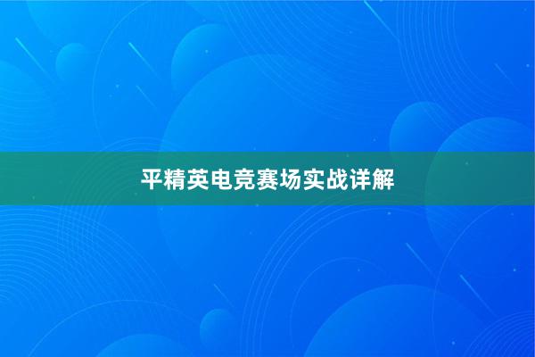 平精英电竞赛场实战详解