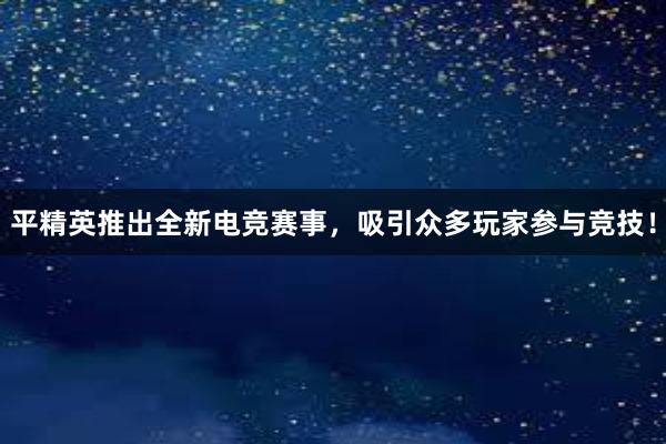 平精英推出全新电竞赛事，吸引众多玩家参与竞技！