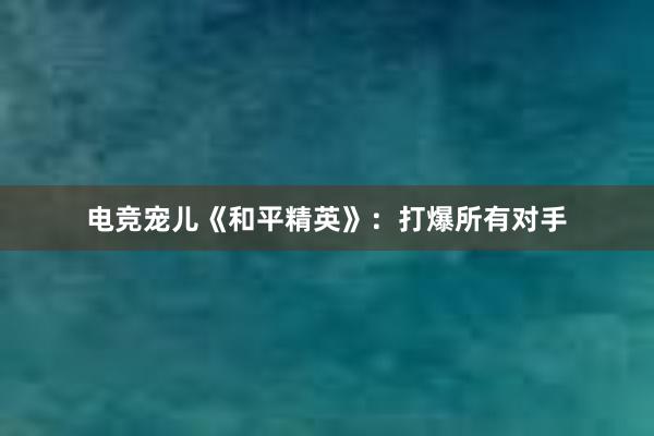 电竞宠儿《和平精英》：打爆所有对手