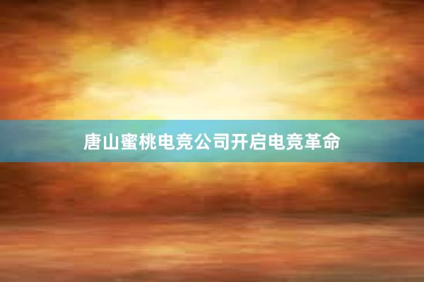 唐山蜜桃电竞公司开启电竞革命