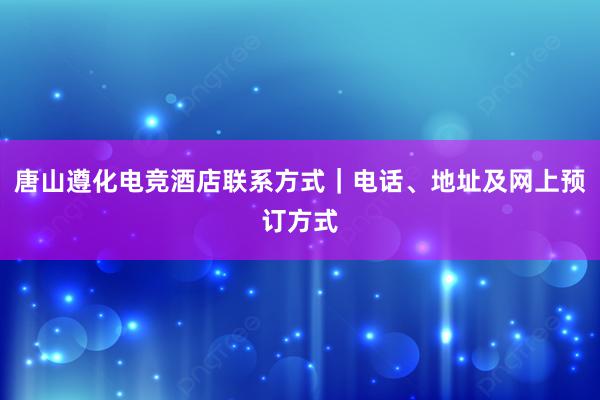 唐山遵化电竞酒店联系方式｜电话、地址及网上预订方式