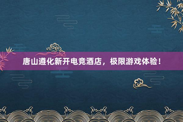 唐山遵化新开电竞酒店，极限游戏体验！