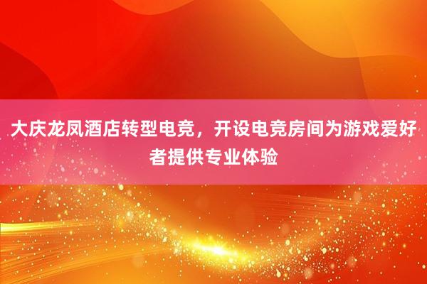 大庆龙凤酒店转型电竞，开设电竞房间为游戏爱好者提供专业体验