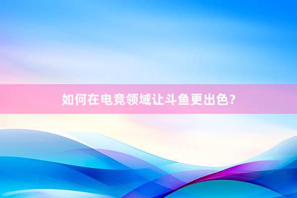 如何在电竞领域让斗鱼更出色？