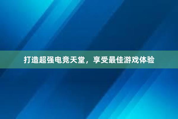 打造超强电竞天堂，享受最佳游戏体验