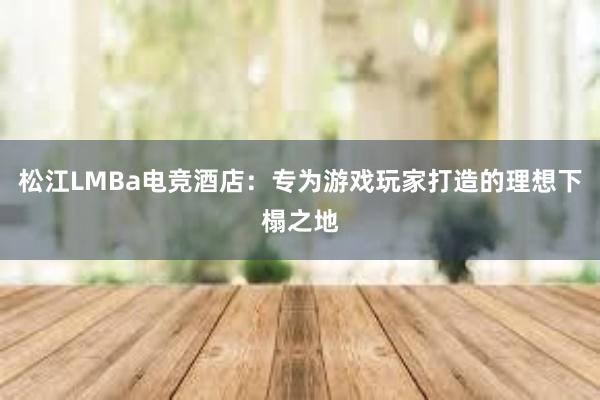 松江LMBa电竞酒店：专为游戏玩家打造的理想下榻之地