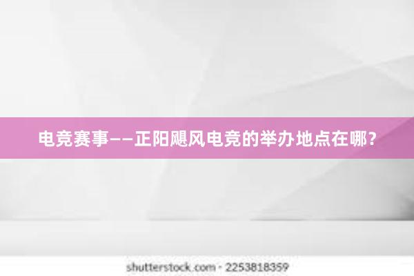 电竞赛事——正阳飓风电竞的举办地点在哪？