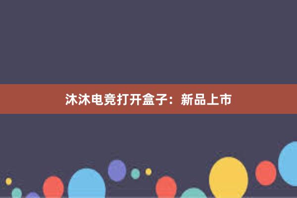 沐沐电竞打开盒子：新品上市