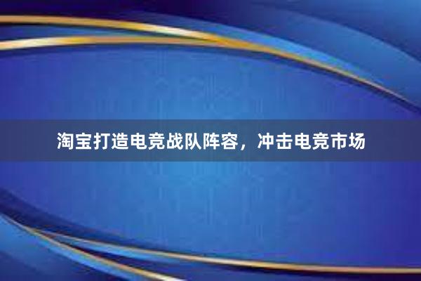 淘宝打造电竞战队阵容，冲击电竞市场