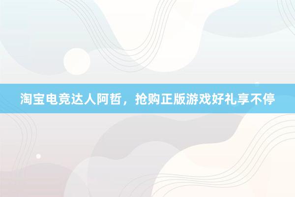 淘宝电竞达人阿哲，抢购正版游戏好礼享不停