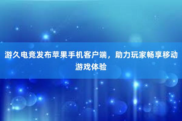 游久电竞发布苹果手机客户端，助力玩家畅享移动游戏体验