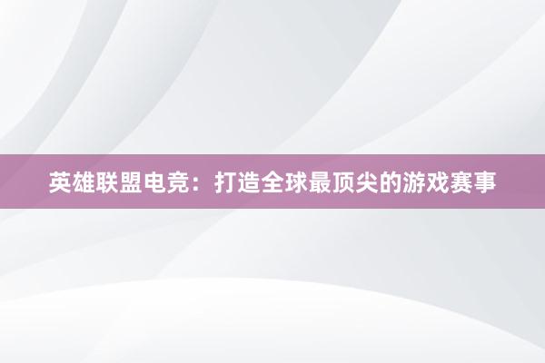 英雄联盟电竞：打造全球最顶尖的游戏赛事