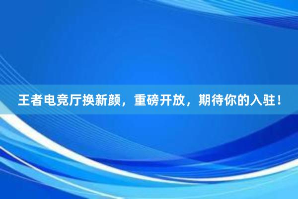 王者电竞厅换新颜，重磅开放，期待你的入驻！