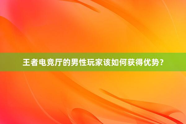 王者电竞厅的男性玩家该如何获得优势？