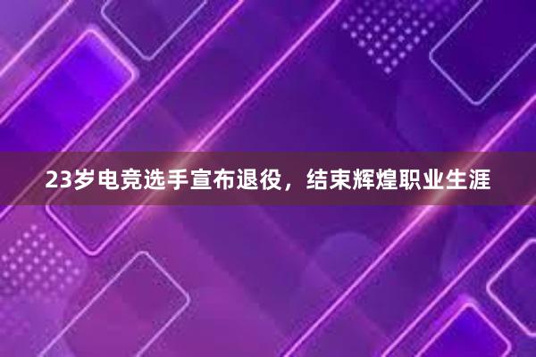 23岁电竞选手宣布退役，结束辉煌职业生涯