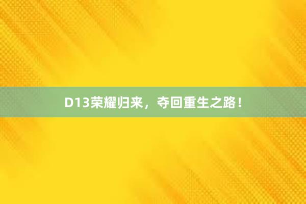 D13荣耀归来，夺回重生之路！