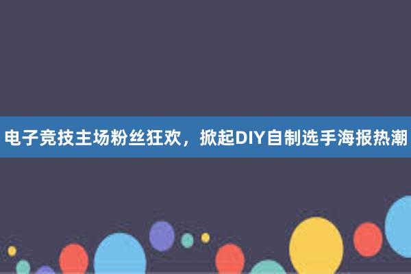 电子竞技主场粉丝狂欢，掀起DIY自制选手海报热潮