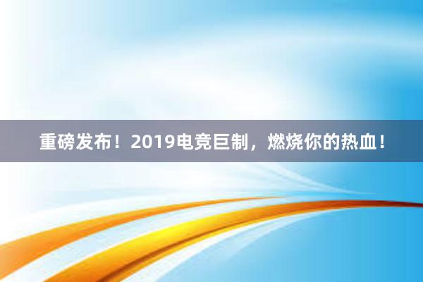 重磅发布！2019电竞巨制，燃烧你的热血！