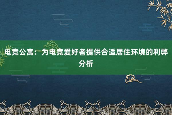 电竞公寓：为电竞爱好者提供合适居住环境的利弊分析