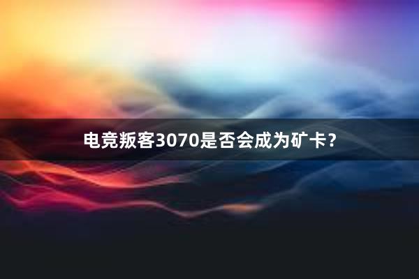 电竞叛客3070是否会成为矿卡？