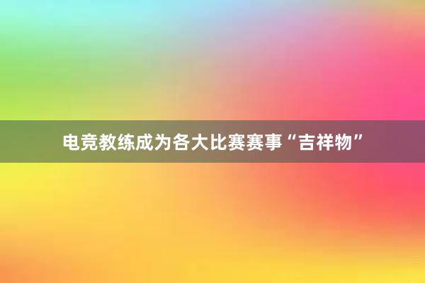 电竞教练成为各大比赛赛事“吉祥物”