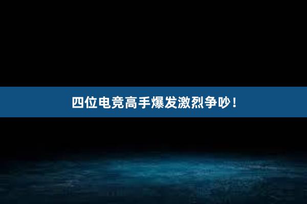 四位电竞高手爆发激烈争吵！