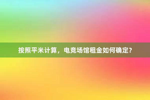 按照平米计算，电竞场馆租金如何确定？