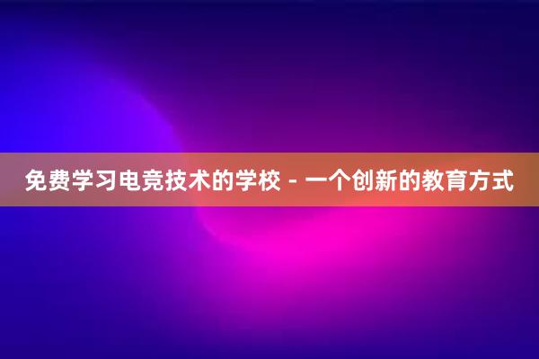 免费学习电竞技术的学校 - 一个创新的教育方式