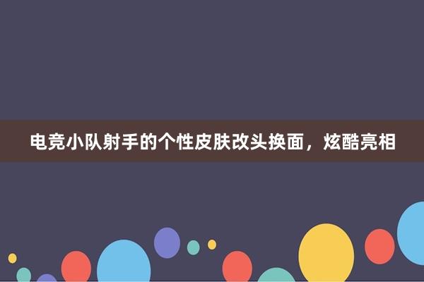 电竞小队射手的个性皮肤改头换面，炫酷亮相