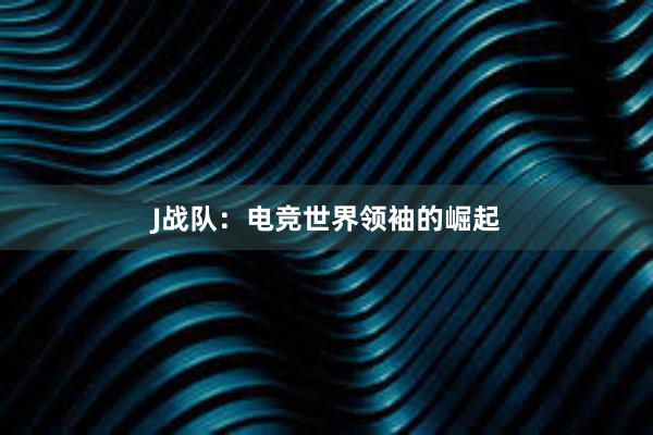 J战队：电竞世界领袖的崛起