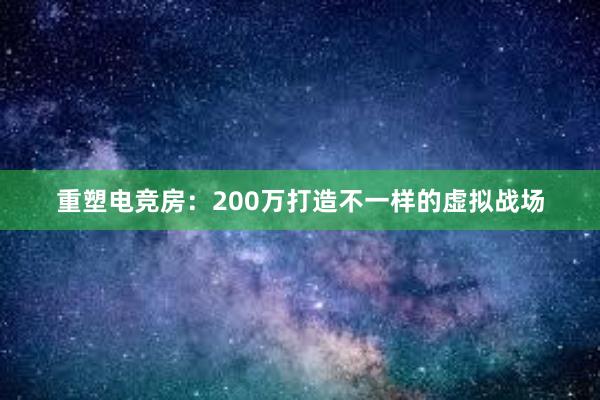 重塑电竞房：200万打造不一样的虚拟战场