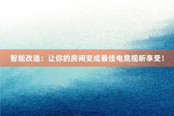 智能改造：让你的房间变成最佳电竞视听享受！