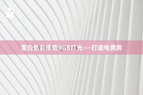 雪白色彩搭载RGB灯光——打造电竞房