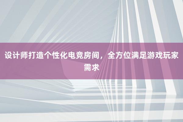 设计师打造个性化电竞房间，全方位满足游戏玩家需求