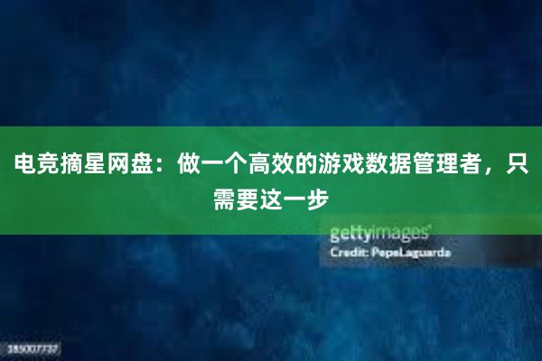 电竞摘星网盘：做一个高效的游戏数据管理者，只需要这一步