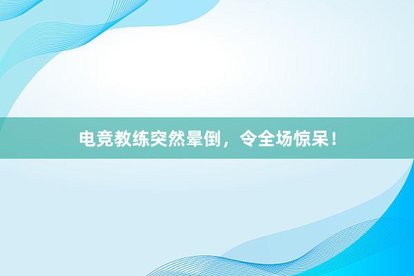 电竞教练突然晕倒，令全场惊呆！