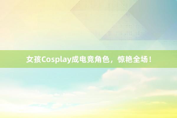 女孩Cosplay成电竞角色，惊艳全场！